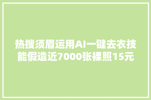 热搜须眉运用AI一键去衣技能假造近7000张裸照15元一张专家建议