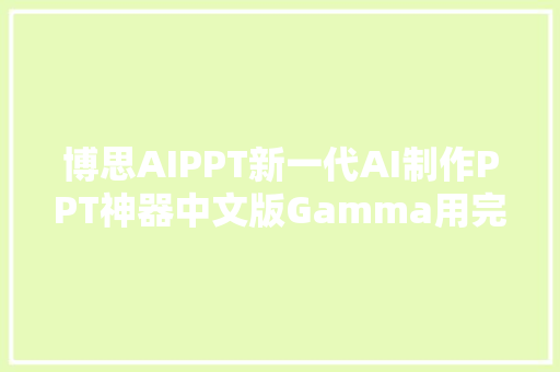 博思AIPPT新一代AI制作PPT神器中文版Gamma用完爱不释手