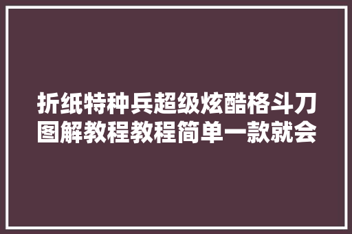 折纸特种兵超级炫酷格斗刀图解教程教程简单一款就会