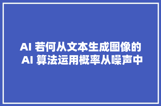 AI 若何从文本生成图像的 AI 算法运用概率从噪声中创建视觉效果