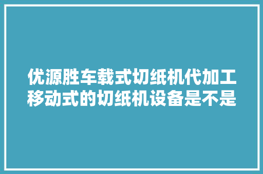 优源胜车载式切纸机代加工移动式的切纸机设备是不是大年夜开眼界