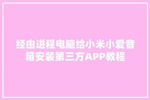 经由进程电脑给小米小爱音箱安装第三方APP教程