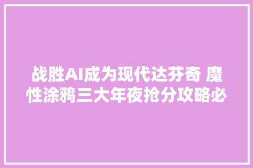 战胜AI成为现代达芬奇 魔性涂鸦三大年夜抢分攻略必看