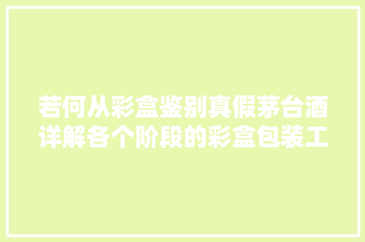 若何从彩盒鉴别真假茅台酒详解各个阶段的彩盒包装工艺