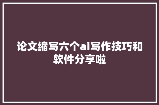 论文缩写六个ai写作技巧和软件分享啦