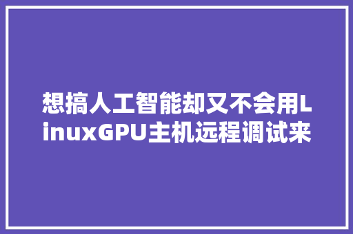 想搞人工智能却又不会用LinuxGPU主机远程调试来帮你