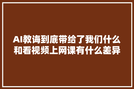 AI教诲到底带给了我们什么和看视频上网课有什么差异呢