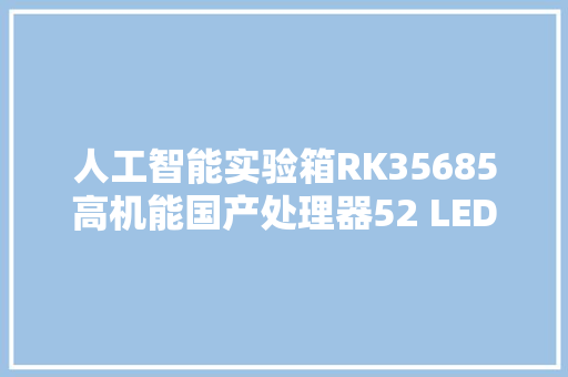 人工智能实验箱RK35685高机能国产处理器52 LED轨范开拓实验