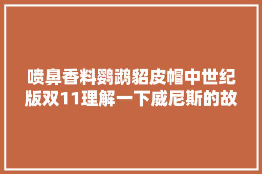 喷鼻香料鹦鹉貂皮帽中世纪版双11理解一下威尼斯的故事VOL4