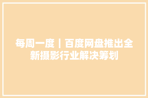 每周一度｜百度网盘推出全新摄影行业解决筹划