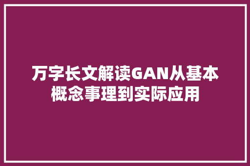 万字长文解读GAN从基本概念事理到实际应用