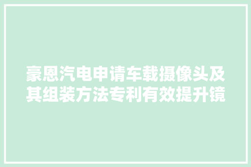 豪恩汽电申请车载摄像头及其组装方法专利有效提升镜头与壳体的连接结构稳固性