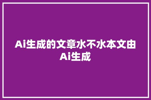 Ai生成的文章水不水本文由Ai生成