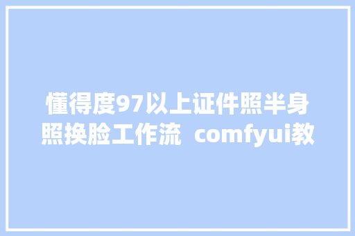 懂得度97以上证件照半身照换脸工作流  comfyui教程