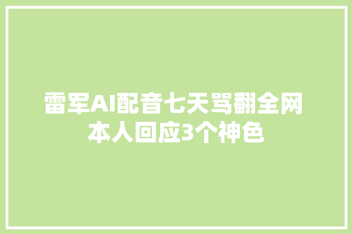 雷军AI配音七天骂翻全网 本人回应3个神色