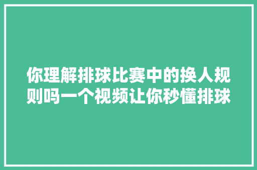 你理解排球比赛中的换人规则吗一个视频让你秒懂排球换