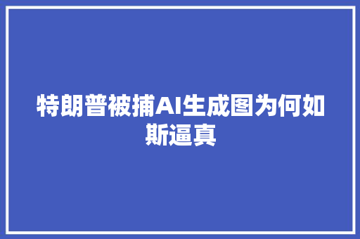 特朗普被捕AI生成图为何如斯逼真