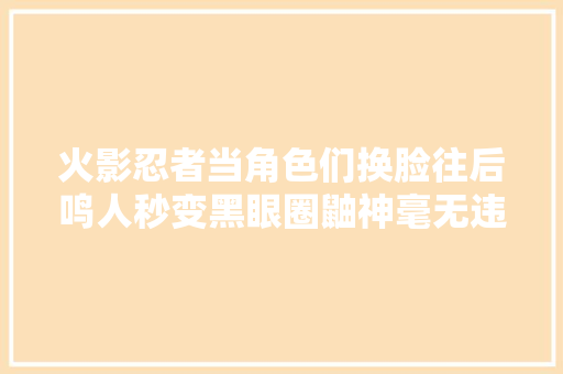 火影忍者当角色们换脸往后鸣人秒变黑眼圈鼬神毫无违和感