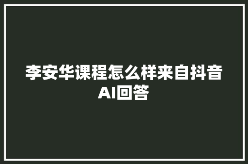 李安华课程怎么样来自抖音AI回答