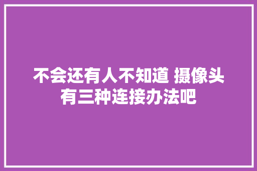 不会还有人不知道 摄像头有三种连接办法吧