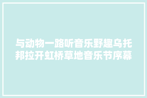 与动物一路听音乐野趣乌托邦拉开虹桥草地音乐节序幕