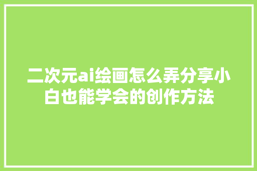 二次元ai绘画怎么弄分享小白也能学会的创作方法