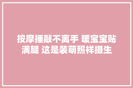 按摩捶敲不离手 暖宝宝贴满腿 这是装萌照样摄生