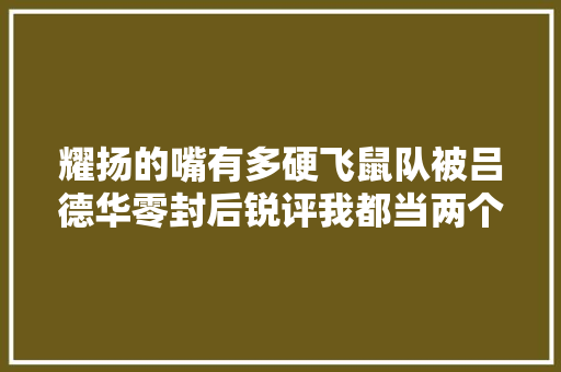 耀扬的嘴有多硬飞鼠队被吕德华零封后锐评我都当两个职业用了