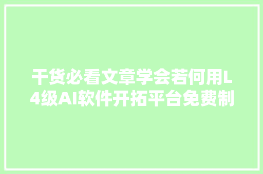 干货必看文章学会若何用L4级AI软件开拓平台免费制作应用轨范