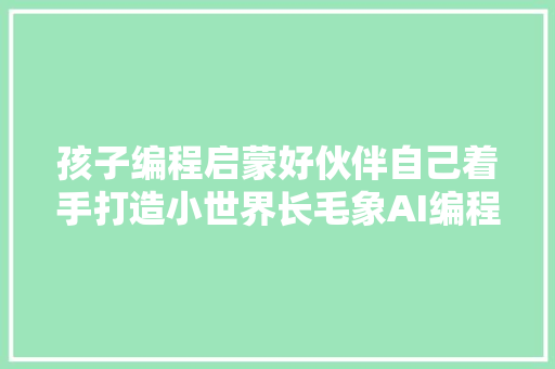 孩子编程启蒙好伙伴自己着手打造小世界长毛象AI编程积木套件