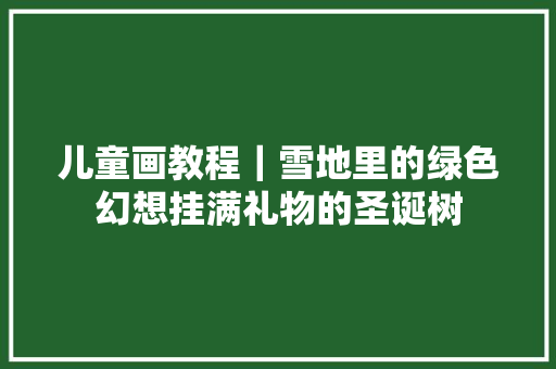 儿童画教程｜雪地里的绿色幻想挂满礼物的圣诞树