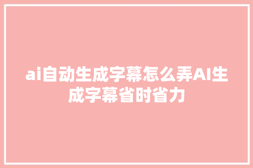 ai自动生成字幕怎么弄AI生成字幕省时省力