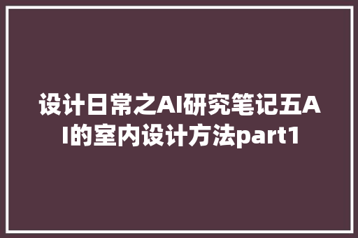 设计日常之AI研究笔记五AI的室内设计方法part1