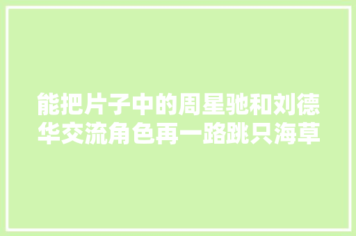 能把片子中的周星驰和刘德华交流角色再一路跳只海草舞的技能