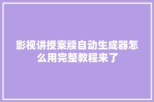 影视讲授案牍自动生成器怎么用完整教程来了