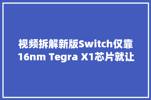 视频拆解新版Switch仅靠16nm Tegra X1芯片就让续航近乎翻倍