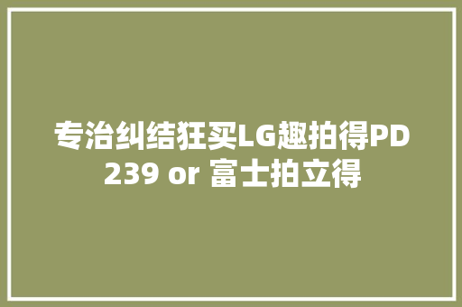 专治纠结狂买LG趣拍得PD239 or 富士拍立得