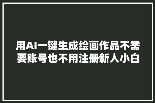 用AI一键生成绘画作品不需要账号也不用注册新人小白