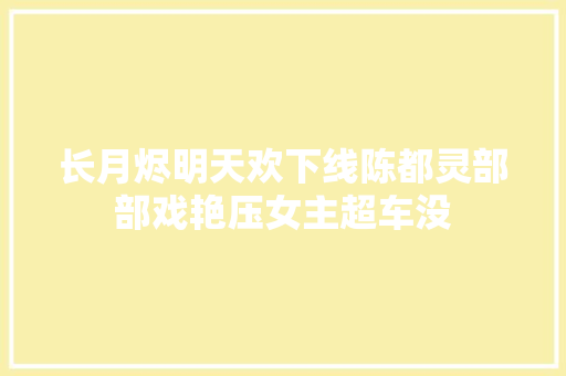 长月烬明天欢下线陈都灵部部戏艳压女主超车没