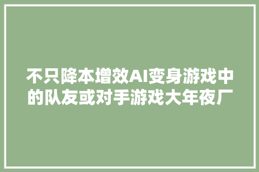 不只降本增效AI变身游戏中的队友或对手游戏大年夜厂会玩儿