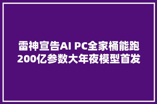 雷神宣告AI PC全家桶能跑200亿参数大年夜模型首发小我助理小雷AI