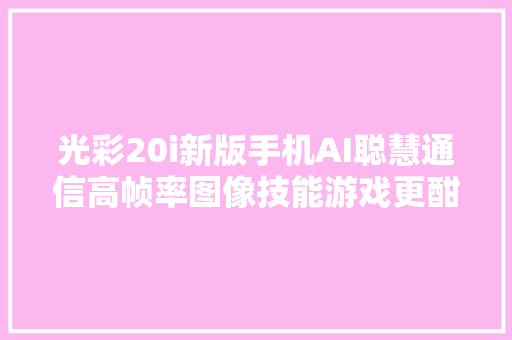 光彩20i新版手机AI聪慧通信高帧率图像技能游戏更酣畅