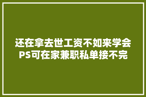 还在拿去世工资不如来学会PS可在家兼职私单接不完