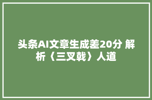 头条AI文章生成差20分 解析〈三叉戟〉人道