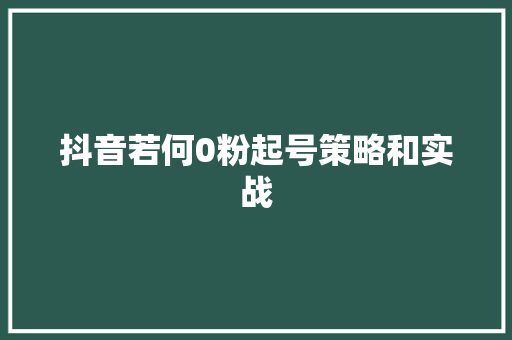 抖音若何0粉起号策略和实战