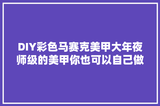 DIY彩色马赛克美甲大年夜师级的美甲你也可以自己做