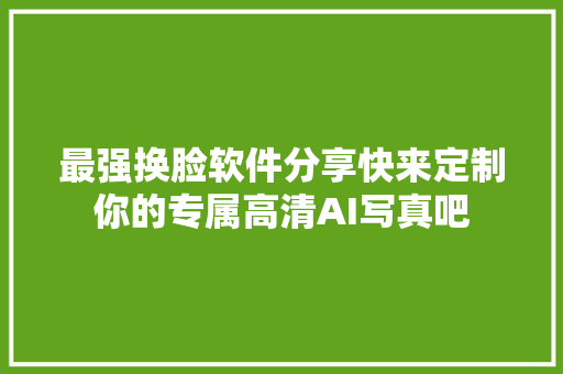 最强换脸软件分享快来定制你的专属高清AI写真吧