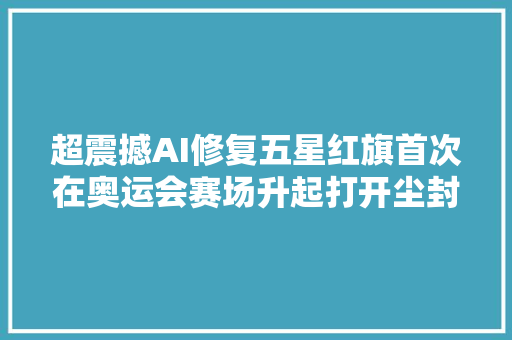 超震撼AI修复五星红旗首次在奥运会赛场升起打开尘封许久的光彩记忆⋯⋯