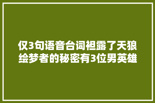 仅3句语音台词袒露了天狼绘梦者的秘密有3位男英雄笑了