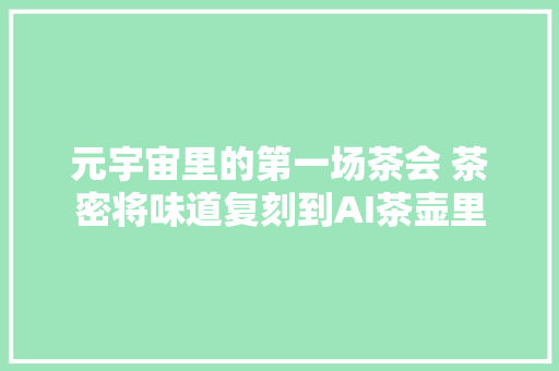 元宇宙里的第一场茶会 茶密将味道复刻到AI茶壶里